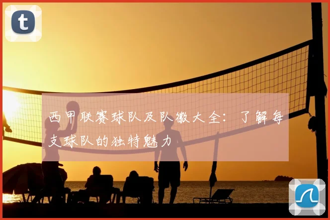 西甲联赛球队及队徽大全:了解每支球队的独特魅力