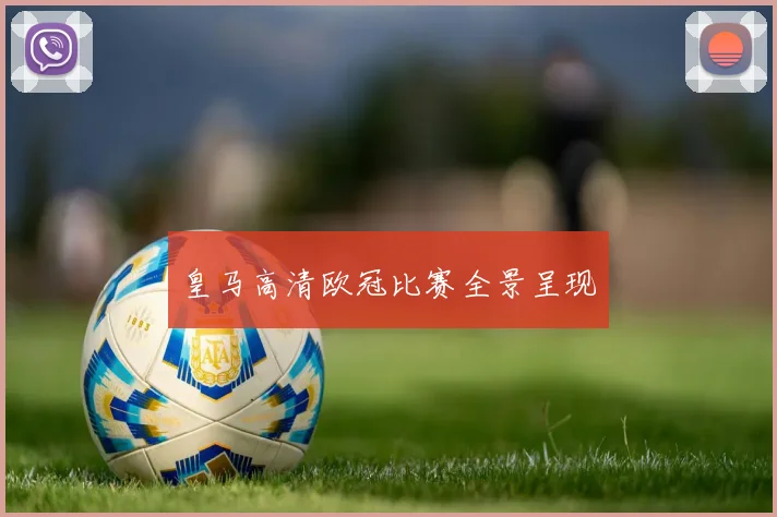 皇马高清欧冠比赛全景呈现