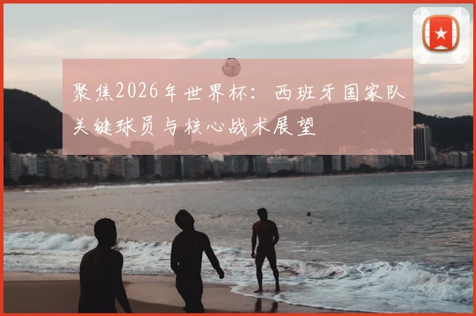 聚焦2026年世界杯：西班牙国家队关键球员与核心战术展望