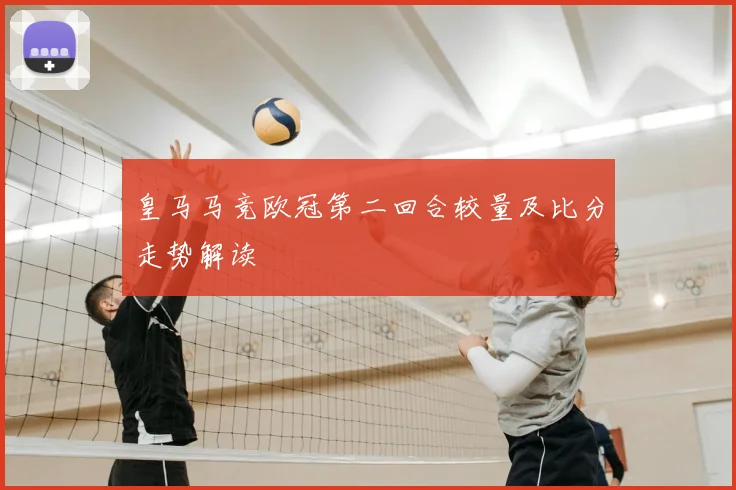 皇马马竞欧冠第二回合较量及比分走势解读