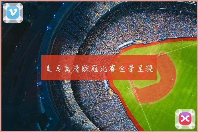 皇马高清欧冠比赛全景呈现