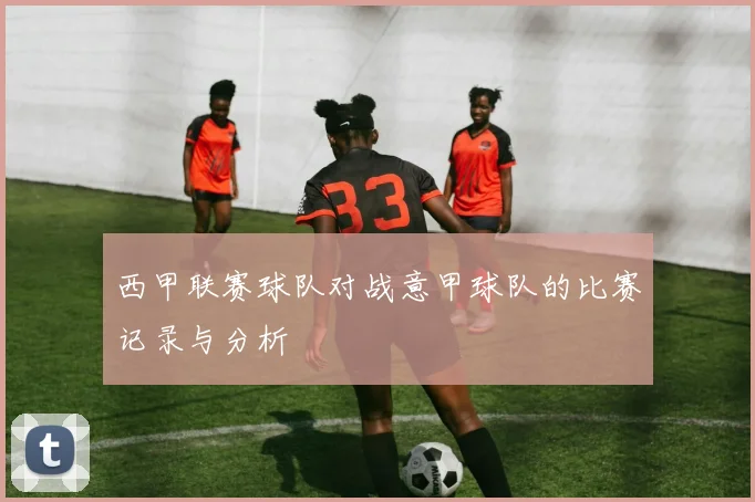 西甲联赛球队对战意甲球队的比赛记录与分析