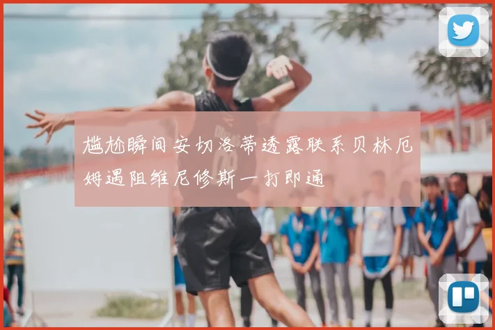 尴尬瞬间安切洛蒂透露联系贝林厄姆遇阻维尼修斯一打即通
